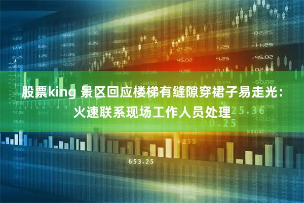 股票king 景区回应楼梯有缝隙穿裙子易走光：火速联系现场工作人员处理