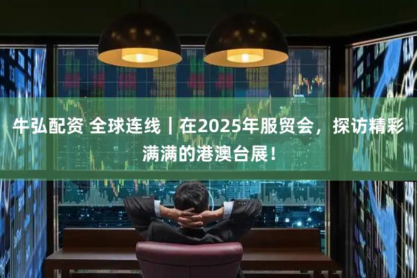 牛弘配资 全球连线|在2025年服贸会,探访精彩满满的港澳台展!
