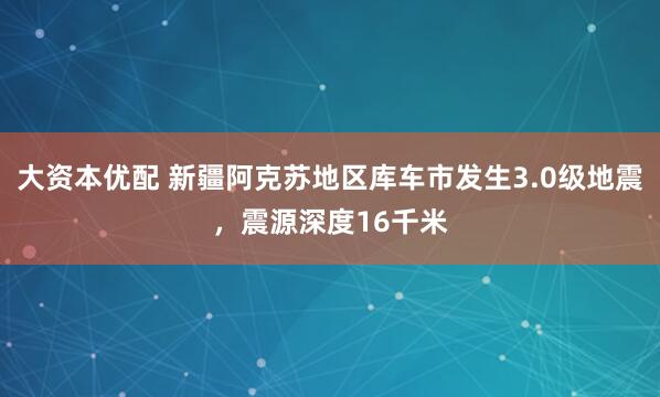 大资本优配 新疆阿克苏地区库车市发生3.0级地震，震源深度16千米