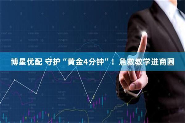 博星优配 守护“黄金4分钟”！急救教学进商圈