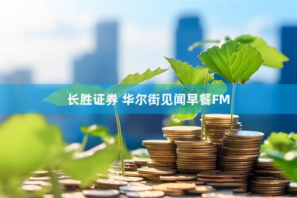长胜证券 华尔街见闻早餐FM