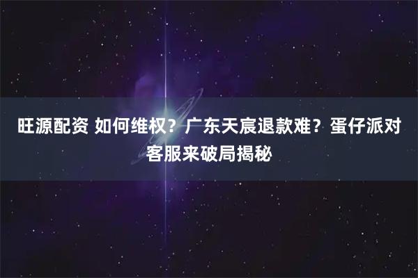旺源配资 如何维权？广东天宸退款难？蛋仔派对客服来破局揭秘