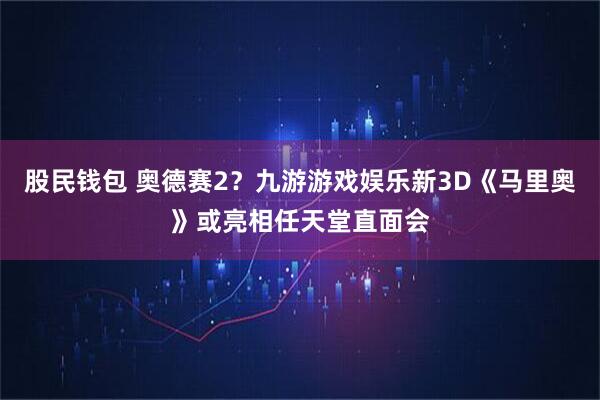 股民钱包 奥德赛2？九游游戏娱乐新3D《马里奥》或亮相任天堂直面会
