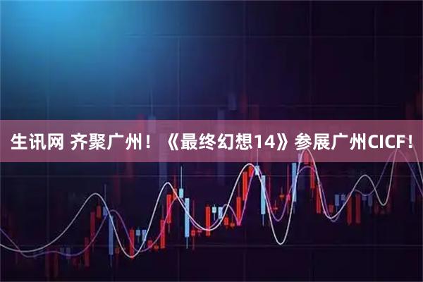 生讯网 齐聚广州！《最终幻想14》参展广州CICF！