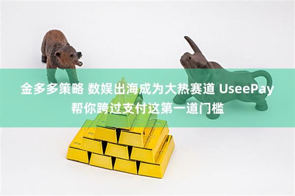 金多多策略 数娱出海成为大热赛道 UseePay帮你跨过支付这第一道门槛