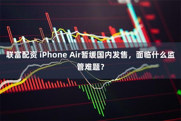 联富配资 iPhone Air暂缓国内发售，面临什么监管难题？