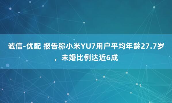 诚信-优配 报告称小米YU7用户平均年龄27.7岁，未婚比例达近6成