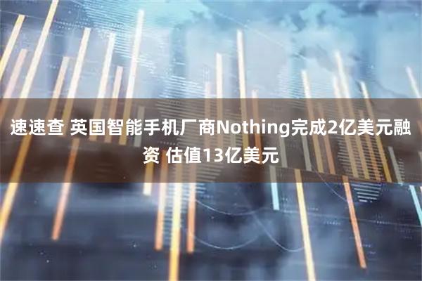 速速查 英国智能手机厂商Nothing完成2亿美元融资 估值13亿美元