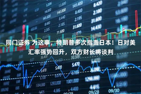 同门证券 为这事，特朗普多次指责日本！日对美汇率强势回升，双方财长将谈判