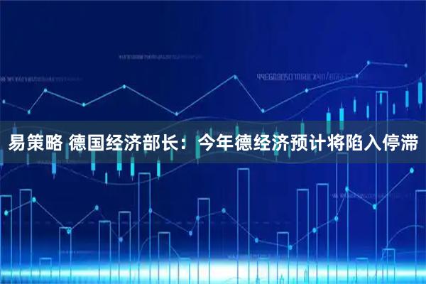 易策略 德国经济部长：今年德经济预计将陷入停滞