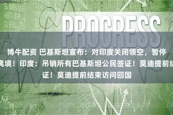 博牛配资 巴基斯坦宣布：对印度关闭领空，暂停贸易，限时离境！印度：吊销所有巴基斯坦公民签证！莫迪提前结束访问回国