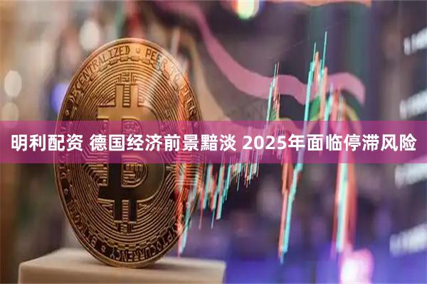 明利配资 德国经济前景黯淡 2025年面临停滞风险