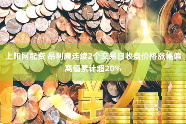上阳网配资 昂利康连续2个交易日收盘价格涨幅偏离值累计超20%