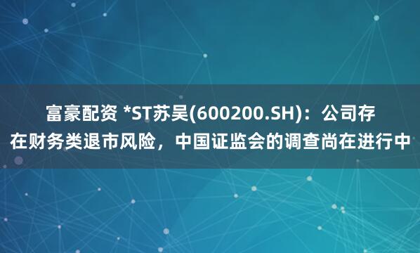 富豪配资 *ST苏吴(600200.SH)：公司存在财务类退市风险，中国证监会的调查尚在进行中