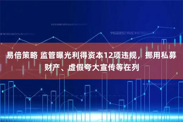 易倍策略 监管曝光利得资本12项违规，挪用私募财产、虚假夸大宣传等在列
