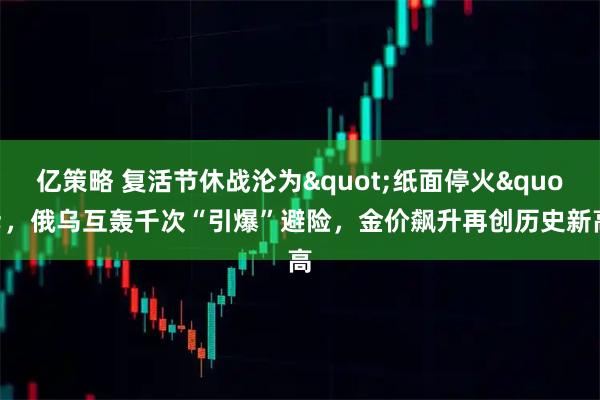 亿策略 复活节休战沦为"纸面停火"，俄乌互轰千次“引爆”避险，金价飙升再创历史新高