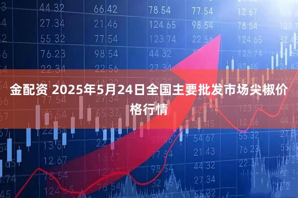 金配资 2025年5月24日全国主要批发市场尖椒价格行情