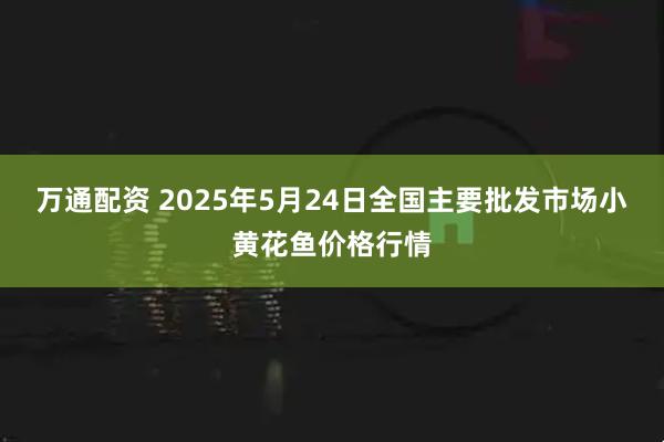 万通配资 2025年5月24日全国主要批发市场小黄花鱼价格行情