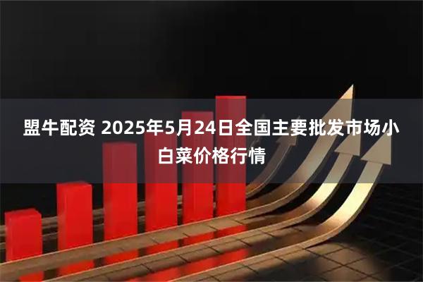 盟牛配资 2025年5月24日全国主要批发市场小白菜价格行情