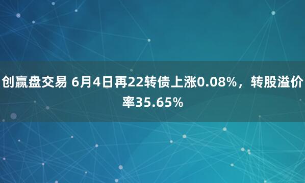 创赢盘交易 6月4日再22转债上涨0.08%，转股溢价率35.65%