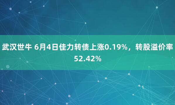 武汉世牛 6月4日佳力转债上涨0.19%，转股溢价率52.42%