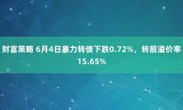 财富策略 6月4日塞力转债下跌0.72%，转股溢价率15.65%