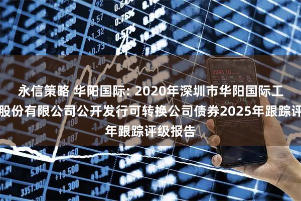 永信策略 华阳国际: 2020年深圳市华阳国际工程设计股份有限公司公开发行可转换公司债券2025年跟踪评级报告