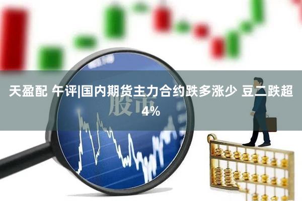 天盈配 午评|国内期货主力合约跌多涨少 豆二跌超4%