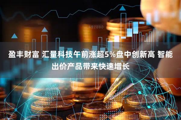 盈丰财富 汇量科技午前涨超5%盘中创新高 智能出价产品带来快速增长