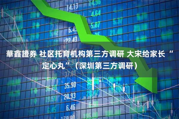 華鑫證券 社区托育机构第三方调研 大宋给家长 “定心丸”（深圳第三方调研）