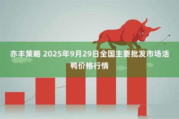 亦丰策略 2025年9月29日全国主要批发市场活鸭价格行情