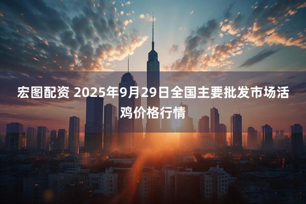 宏图配资 2025年9月29日全国主要批发市场活鸡价格行情