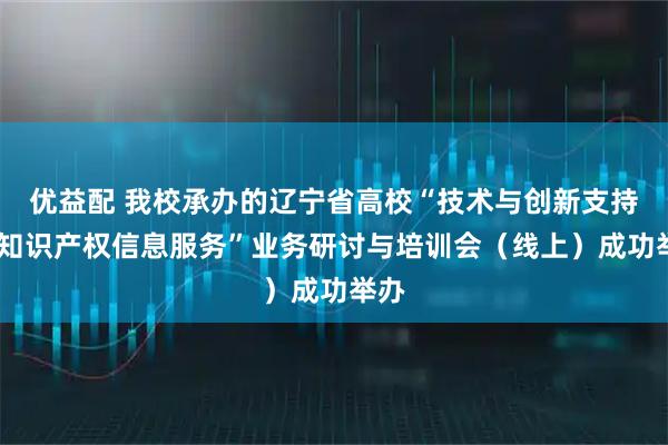 优益配 我校承办的辽宁省高校“技术与创新支持——知识产权信息服务”业务研讨与培训会（线上）成功举办