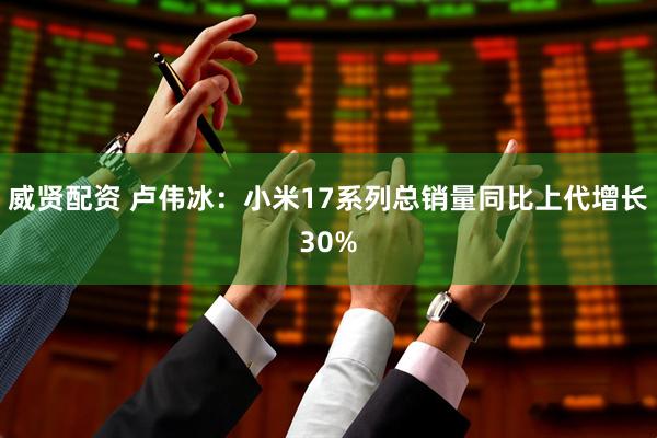 威贤配资 卢伟冰：小米17系列总销量同比上代增长30%