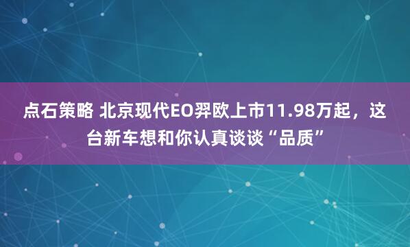 点石策略 北京现代EO羿欧上市11.98万起,这台新车想和你认真谈谈“品质”