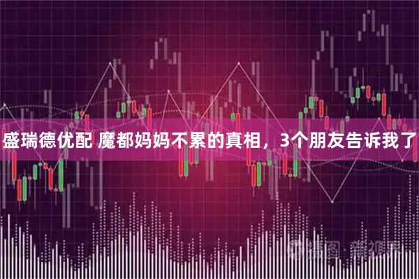 盛瑞德优配 魔都妈妈不累的真相，3个朋友告诉我了