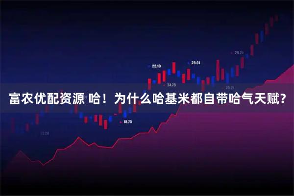 富农优配资源 哈！为什么哈基米都自带哈气天赋？