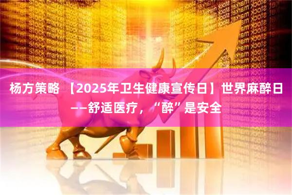 杨方策略 【2025年卫生健康宣传日】世界麻醉日——舒适医疗，“醉”是安全
