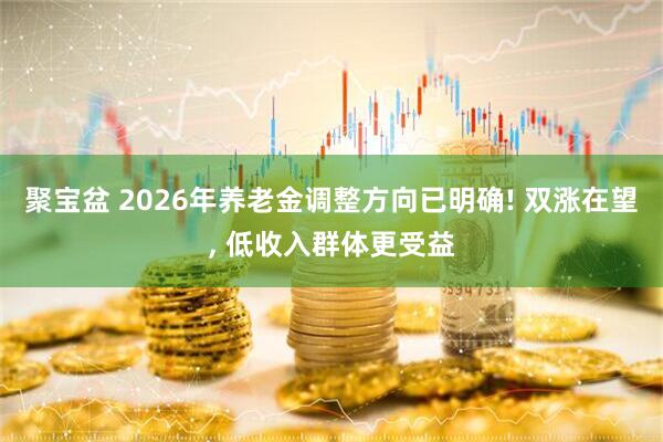 聚宝盆 2026年养老金调整方向已明确! 双涨在望, 低收入群体更受益
