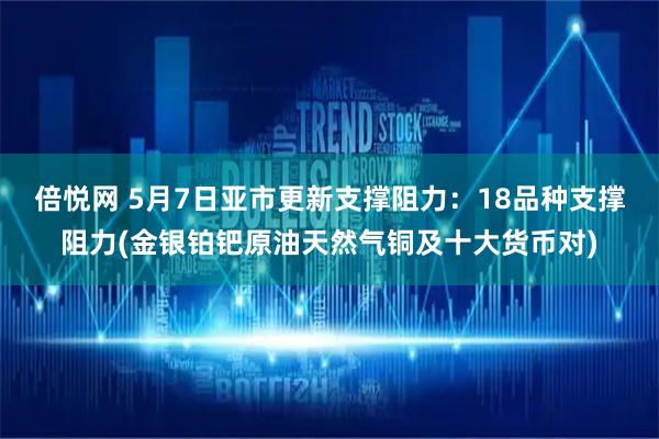 倍悦网 5月7日亚市更新支撑阻力：18品种支撑阻力(金银铂钯原油天然气铜及十大货币对)