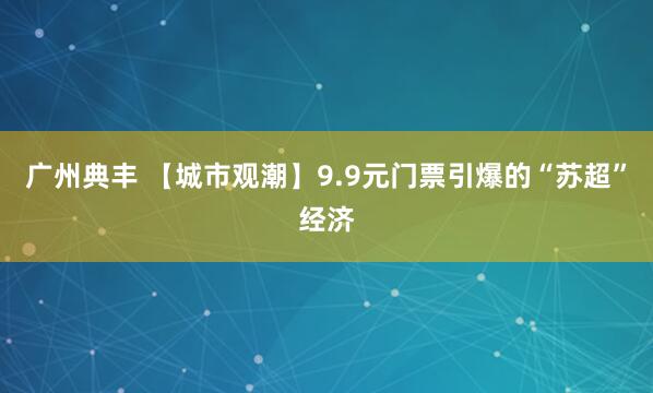 广州典丰 【城市观潮】9.9元门票引爆的“苏超”经济