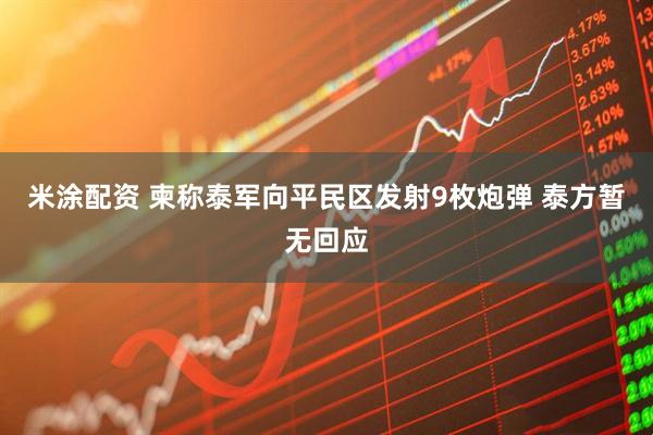 米涂配资 柬称泰军向平民区发射9枚炮弹 泰方暂无回应