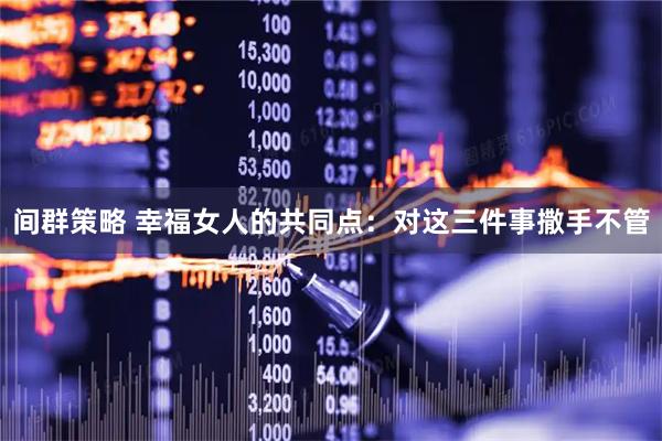 间群策略 幸福女人的共同点：对这三件事撒手不管