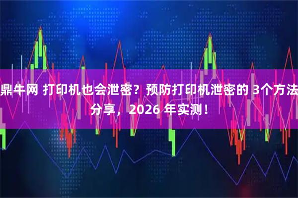 鼎牛网 打印机也会泄密？预防打印机泄密的 3个方法分享，2026 年实测！