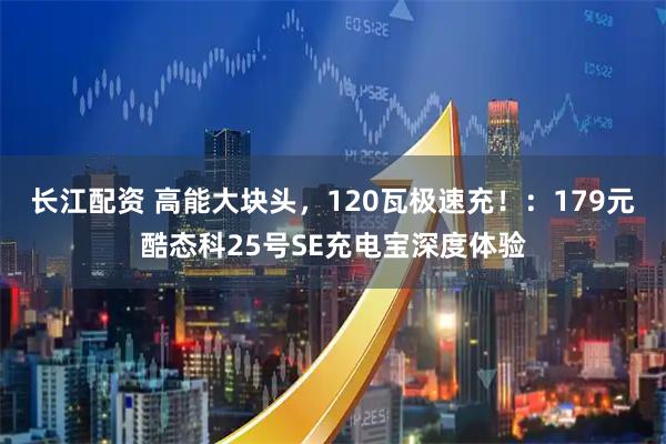 长江配资 高能大块头，120瓦极速充！：179元酷态科25号SE充电宝深度体验