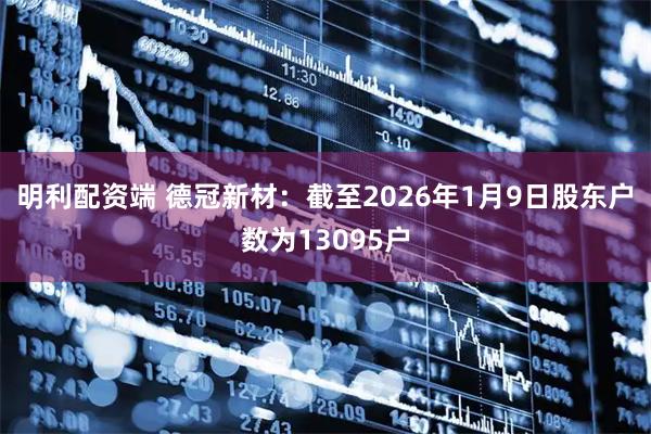 明利配资端 德冠新材：截至2026年1月9日股东户数为13095户