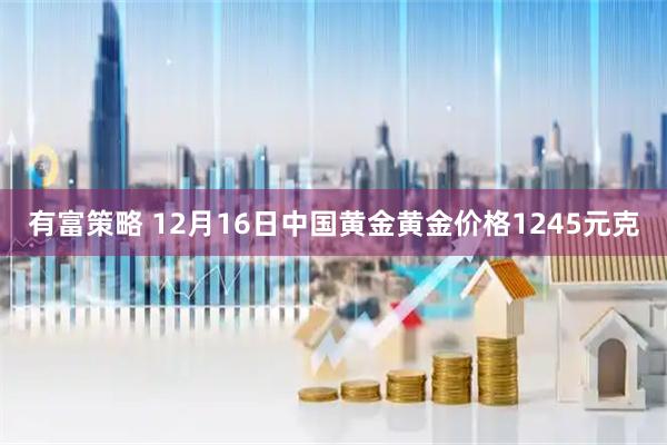有富策略 12月16日中国黄金黄金价格1245元克