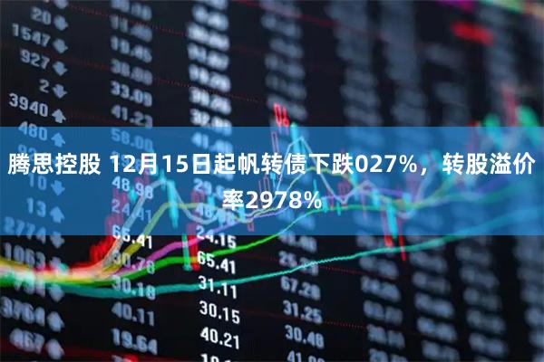 腾思控股 12月15日起帆转债下跌027%，转股溢价率2978%