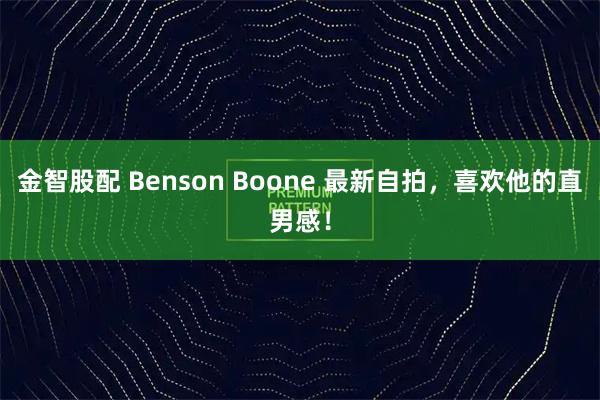 金智股配 Benson Boone 最新自拍，喜欢他的直男感！