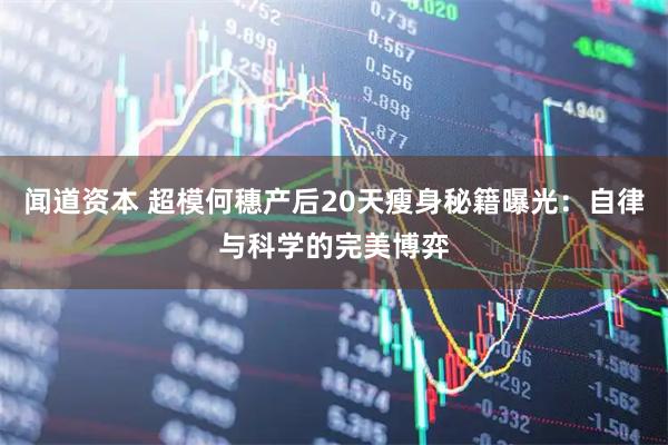 闻道资本 超模何穗产后20天瘦身秘籍曝光：自律与科学的完美博弈